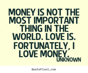 ... most important thing in the world. Love is. Fortunately, I love money