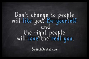 Don't change so people will like you. Be yourself & the right people ...