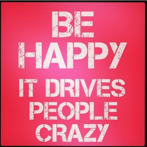 happy. It drives people crazy. – Quotes about happiness People Crazy ...