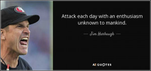 Attack each day with an enthusiasm unknown to mankind. - Jim Harbaugh