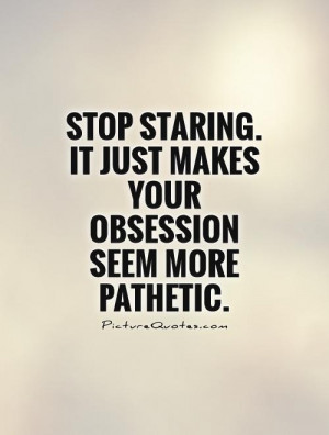 Stop staring. It just makes your obsession seem more pathetic Picture ...