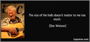 The size of the halls doesn't matter to me too much. - Doc Watson