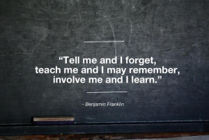 Tell me and I forget. Teach me and I remember. Involve me and I learn.