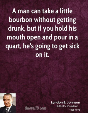man can take a little bourbon without getting drunk, but if you hold ...