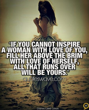 If you cannot inspire a woman with love of you, fill her above the ...