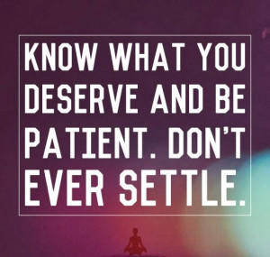 Know what you Deserve and be Patient. Don't ever settle