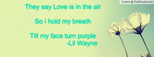 They say Love is in the air So i hold my breath Till my face turn ...