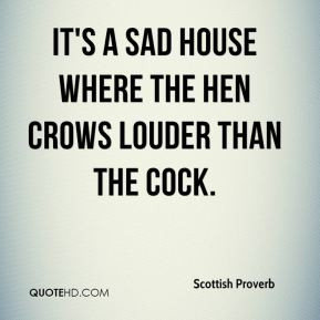 ... Proverb - It's a sad house where the hen crows louder than the cock