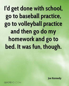done with school, go to baseball practice, go to volleyball practice ...