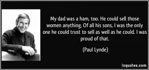 My dad was a ham, too. He could sell those women anything. Of all his ...
