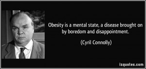 ... disease brought on by boredom and disappointment. - Cyril Connolly