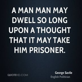 George Savile - A man man may dwell so long upon a thought that it may ...