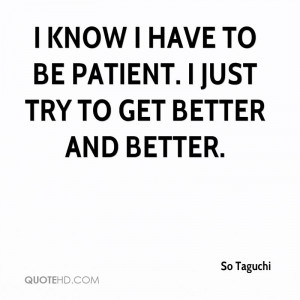 know I have to be patient. I just try to get better and better.