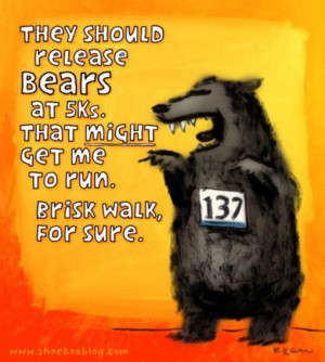 ... release bears at 5Ks. That might get me to run. Brisk walk, for sure