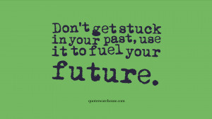 Don't get stuck in your past, use it to fuel your future.