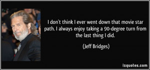 ... taking a 90-degree turn from the last thing I did. - Jeff Bridges