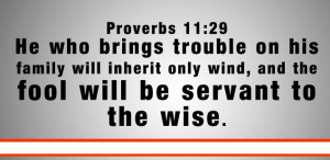 He who troubles his own house will inherit the wind. The fool will ...