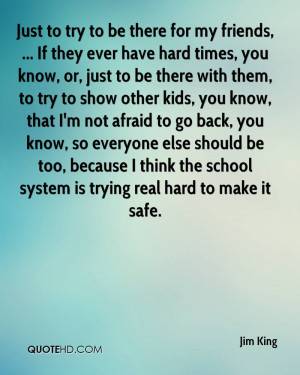 Just to try to be there for my friends, ... If they ever have hard ...