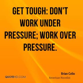 Get tough: don't work under pressure; work over pressure.