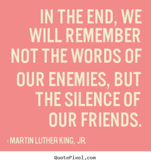 ... remember not the words of our enemies, but the silence of our friends