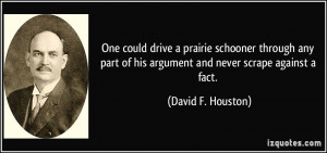... of his argument and never scrape against a fact. - David F. Houston