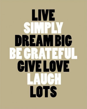 Live simply, Dream big, Be grateful, Give love, Laugh Lots...