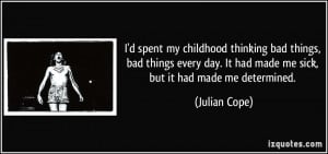 ... day. It had made me sick, but it had made me determined. - Julian Cope