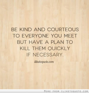 Be kind and courteous to everyone you meet but have a plan to kill ...