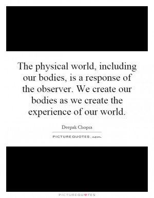 The physical world, including our bodies, is a response of the ...