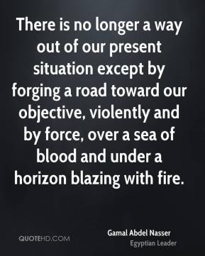 gamal abdel nasser leader quote there is no longer a way out of our