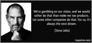We're gambling on our vision, and we would rather do that than make me ...