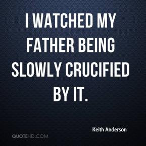 Keith Anderson - I watched my father being slowly crucified by it.