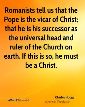 Charles Hodge - Romanists tell us that the Pope is the vicar of Christ ...