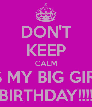DON'T KEEP CALM TODAY'S MY BIG GIRL'S 17TH BIRTHDAY!!!!