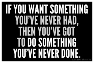 want something you’ve never had, then you’ve got to do something ...