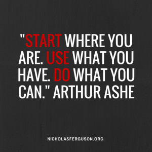 Start where you are. Use what you have. Do what you can.