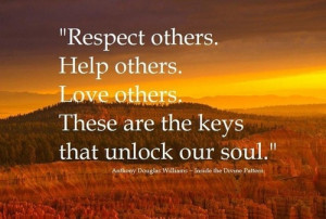Respect others. Help others. Love others. These are the keys that ...