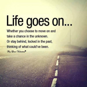 Life goes on... Whether you choose to move on and take a chance in the ...