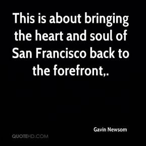 ... heart and soul of San Francisco back to the forefront. - Gavin Newsom