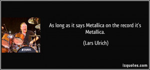 ... long as it says Metallica on the record it's Metallica. - Lars Ulrich