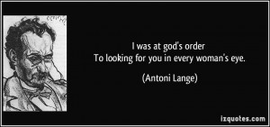 ... at god's order To looking for you in every woman's eye. - Antoni Lange