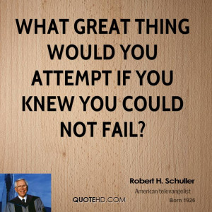 What great thing would you attempt if you knew you could not fail?