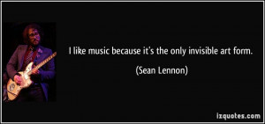 like music because it's the only invisible art form. - Sean Lennon