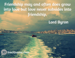 Friendship may and often does grow into love but love never subsides ...