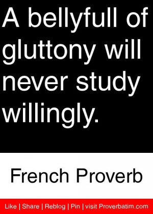 bellyfull of gluttony will never study willingly. - French Proverb # ...