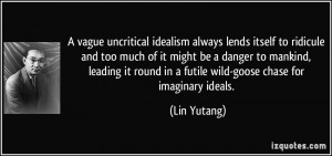 ... round in a futile wild-goose chase for imaginary ideals. - Lin Yutang