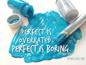 Perfect is overrated. Perfect is Boring. - Tina Fey