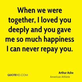 Arthur Ashe - When we were together, I loved you deeply and you gave ...
