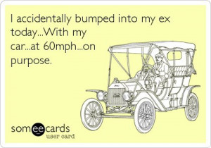 Funny Breakup Ecard: I accidentally bumped into my ex today…With my ...