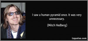 saw a human pyramid once. It was very unnecessary. - Mitch Hedberg